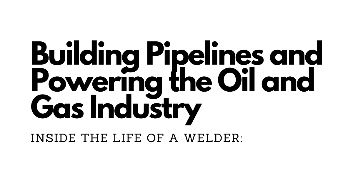 Inside the Life of a Welder: Building Pipelines and Powering the Oil and Gas Industry