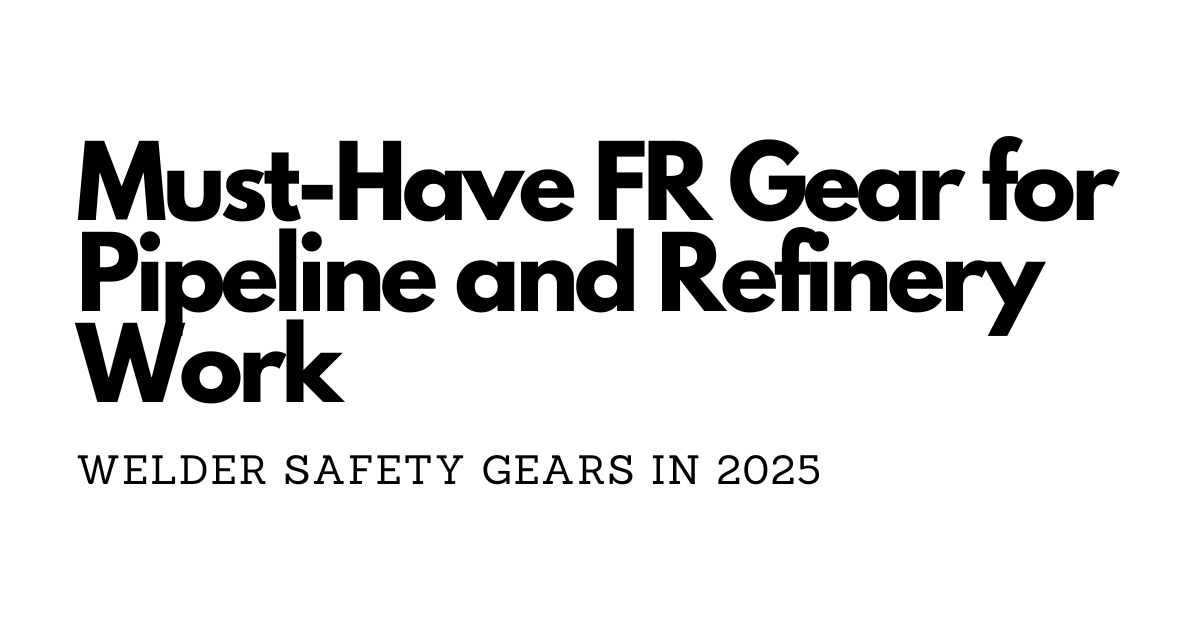 Welder Safety in 2025: Must-Have FR Gear for Pipeline and Refinery Work