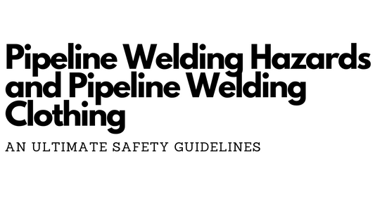 Pipeline Welding Hazards and Pipeline Welding Clothing