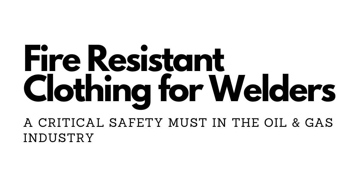 Fire Resistant Clothing for Welders: A Critical Safety Must in the Oil & Gas Industry